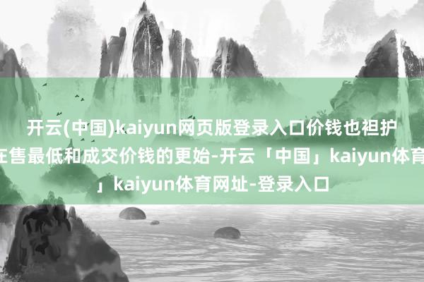 开云(中国)kaiyun网页版登录入口价钱也袒护好意思妙！看在售最低和成交价钱的更始-开云「中国」kaiyun体育网址-登录入口