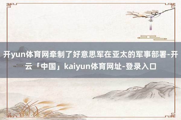 开yun体育网牵制了好意思军在亚太的军事部署-开云「中国」kaiyun体育网址-登录入口