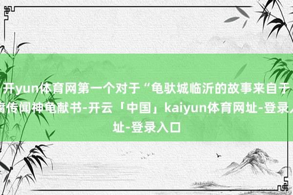 开yun体育网第一个对于“龟驮城临沂的故事来自于迂腐传闻神龟献书-开云「中国」kaiyun体育网址-登录入口