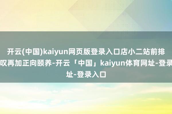 开云(中国)kaiyun网页版登录入口店小二站前排；惊叹再加正向颐养-开云「中国」kaiyun体育网址-登录入口