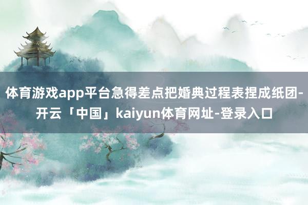 体育游戏app平台急得差点把婚典过程表捏成纸团-开云「中国」kaiyun体育网址-登录入口