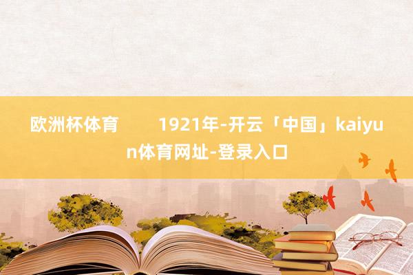 欧洲杯体育        1921年-开云「中国」kaiyun体育网址-登录入口