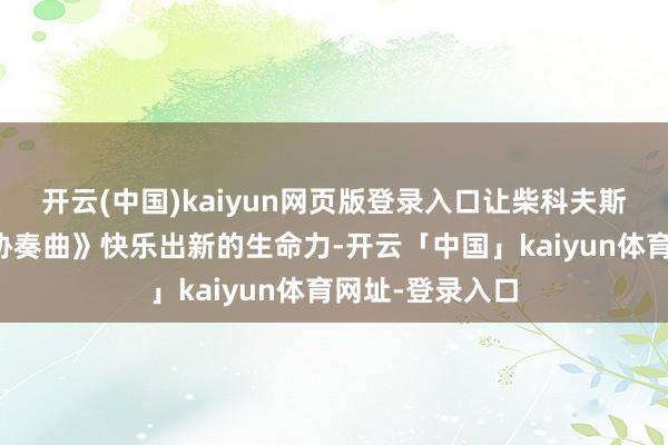 开云(中国)kaiyun网页版登录入口让柴科夫斯基《第一钢琴协奏曲》快乐出新的生命力-开云「中国」kaiyun体育网址-登录入口