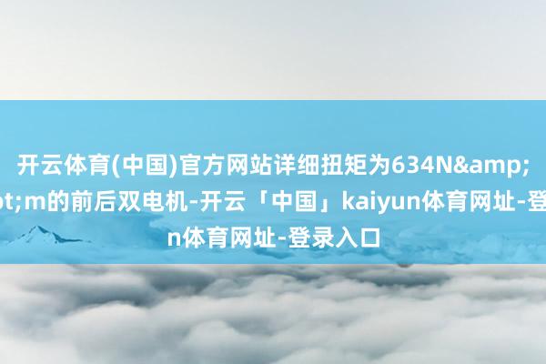 开云体育(中国)官方网站详细扭矩为634N&middot;m的前后双电机-开云「中国」kaiyun体育网址-登录入口