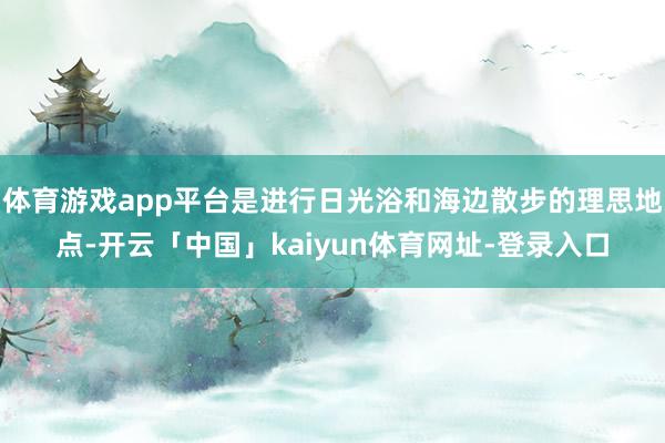 体育游戏app平台是进行日光浴和海边散步的理思地点-开云「中国」kaiyun体育网址-登录入口