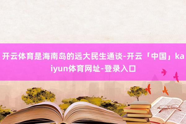 开云体育是海南岛的远大民生通谈-开云「中国」kaiyun体育网址-登录入口
