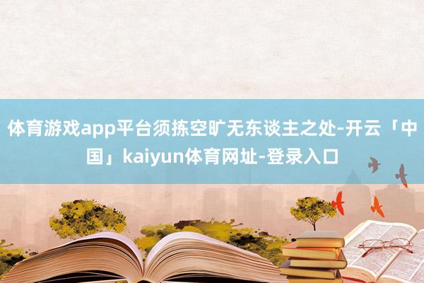 体育游戏app平台须拣空旷无东谈主之处-开云「中国」kaiyun体育网址-登录入口