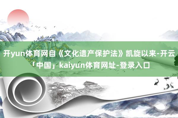 开yun体育网自《文化遗产保护法》凯旋以来-开云「中国」kaiyun体育网址-登录入口