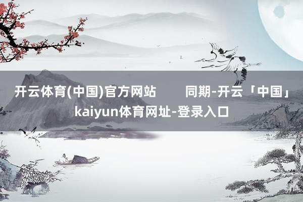 开云体育(中国)官方网站        同期-开云「中国」kaiyun体育网址-登录入口