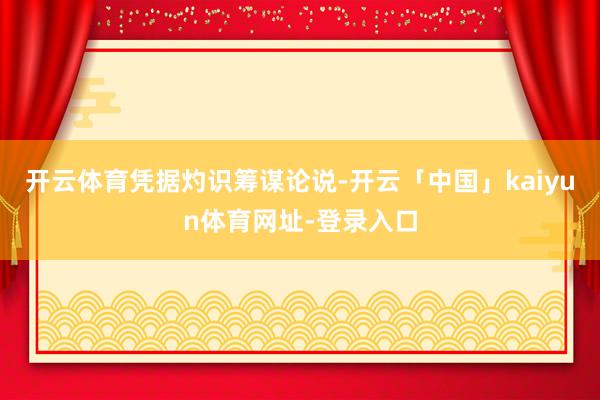 开云体育　　凭据灼识筹谋论说-开云「中国」kaiyun体育网址-登录入口