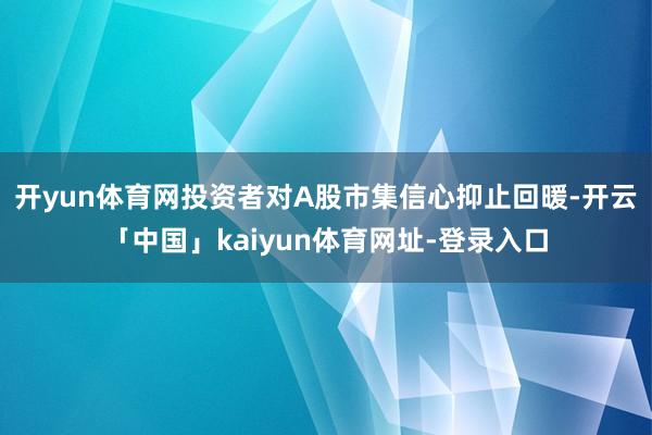 开yun体育网投资者对A股市集信心抑止回暖-开云「中国」kaiyun体育网址-登录入口