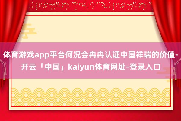 体育游戏app平台何况会冉冉认证中国祥瑞的价值-开云「中国」kaiyun体育网址-登录入口