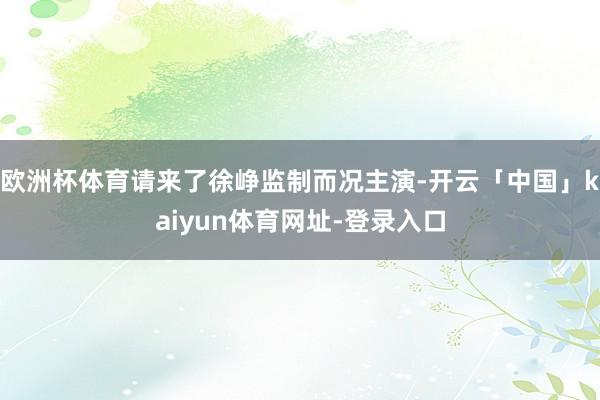 欧洲杯体育请来了徐峥监制而况主演-开云「中国」kaiyun体育网址-登录入口