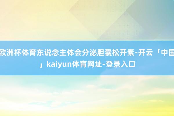 欧洲杯体育东说念主体会分泌胆囊松开素-开云「中国」kaiyun体育网址-登录入口