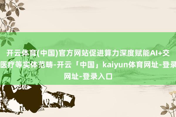 开云体育(中国)官方网站促进算力深度赋能AI+交通、医疗等实体范畴-开云「中国」kaiyun体育网址-登录入口