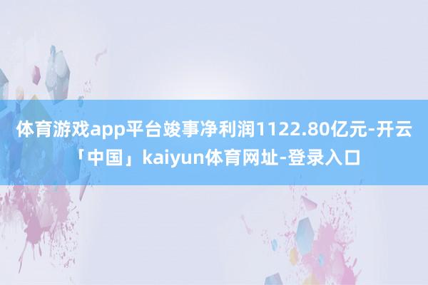 体育游戏app平台竣事净利润1122.80亿元-开云「中国」kaiyun体育网址-登录入口