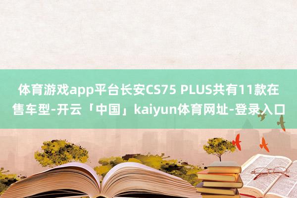 体育游戏app平台长安CS75 PLUS共有11款在售车型-开云「中国」kaiyun体育网址-登录入口