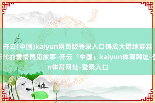 开云(中国)kaiyun网页版登录入口铸成大错地穿越回 90 年代的爱情再见故事-开云「中国」kaiyun体育网址-登录入口