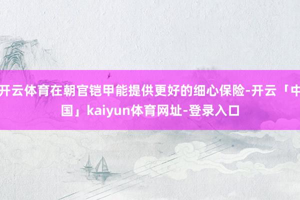 开云体育在朝官铠甲能提供更好的细心保险-开云「中国」kaiyun体育网址-登录入口