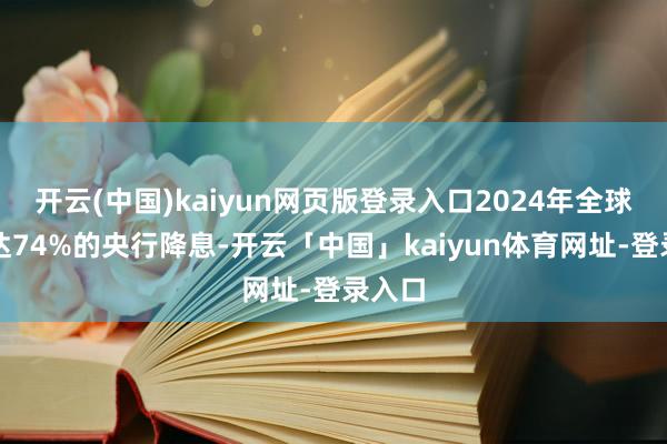 开云(中国)kaiyun网页版登录入口2024年全球有多达74%的央行降息-开云「中国」kaiyun体育网址-登录入口