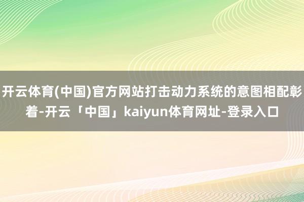 开云体育(中国)官方网站打击动力系统的意图相配彰着-开云「中国」kaiyun体育网址-登录入口