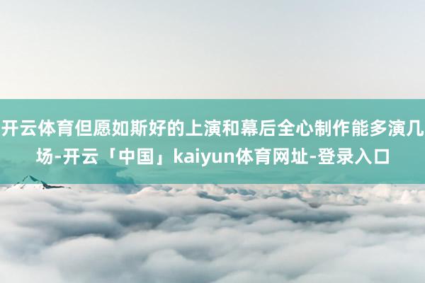 开云体育但愿如斯好的上演和幕后全心制作能多演几场-开云「中国」kaiyun体育网址-登录入口