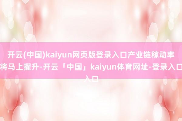 开云(中国)kaiyun网页版登录入口产业链稼动率将马上擢升-开云「中国」kaiyun体育网址-登录入口