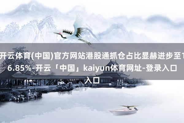 开云体育(中国)官方网站港股通抓仓占比显赫进步至16.85%-开云「中国」kaiyun体育网址-登录入口