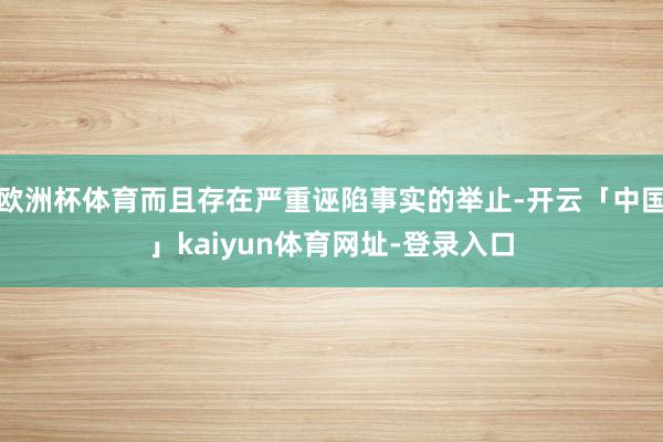 欧洲杯体育而且存在严重诬陷事实的举止-开云「中国」kaiyun体育网址-登录入口
