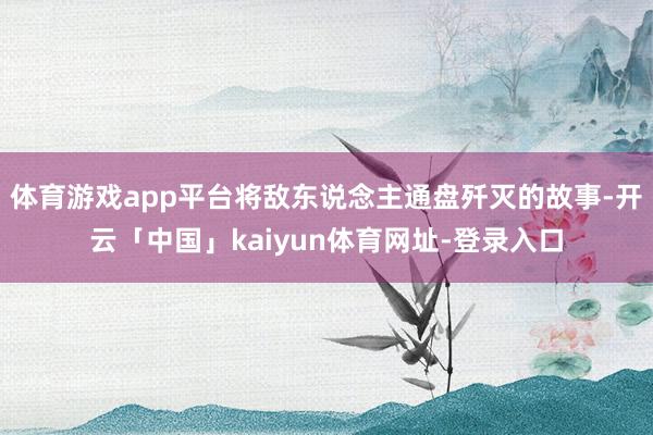 体育游戏app平台将敌东说念主通盘歼灭的故事-开云「中国」kaiyun体育网址-登录入口