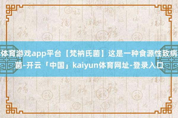 体育游戏app平台【梵衲氏菌】这是一种食源性致病菌-开云「中国」kaiyun体育网址-登录入口