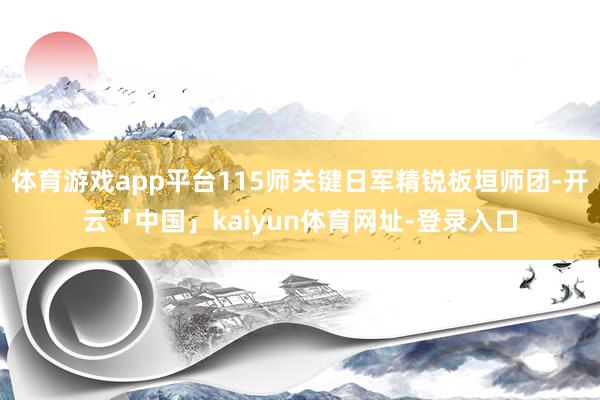体育游戏app平台115师关键日军精锐板垣师团-开云「中国」kaiyun体育网址-登录入口