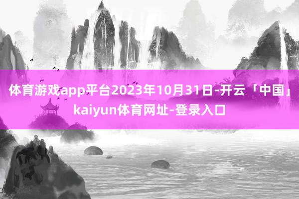 体育游戏app平台2023年10月31日-开云「中国」kaiyun体育网址-登录入口