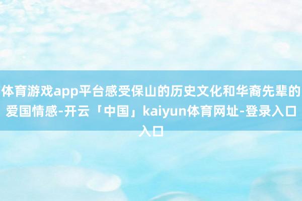 体育游戏app平台感受保山的历史文化和华裔先辈的爱国情感-开云「中国」kaiyun体育网址-登录入口