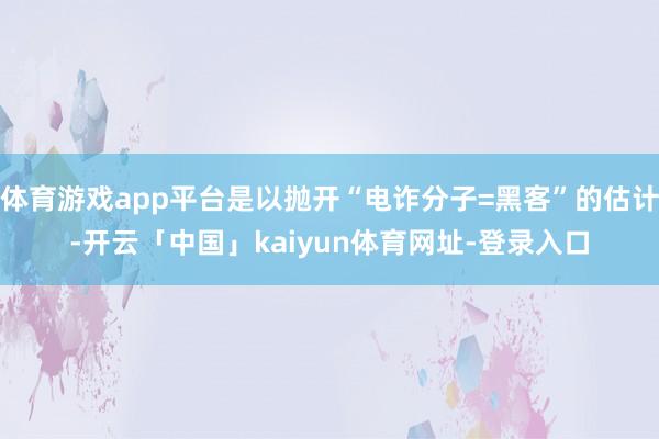 体育游戏app平台是以抛开“电诈分子=黑客”的估计-开云「中国」kaiyun体育网址-登录入口