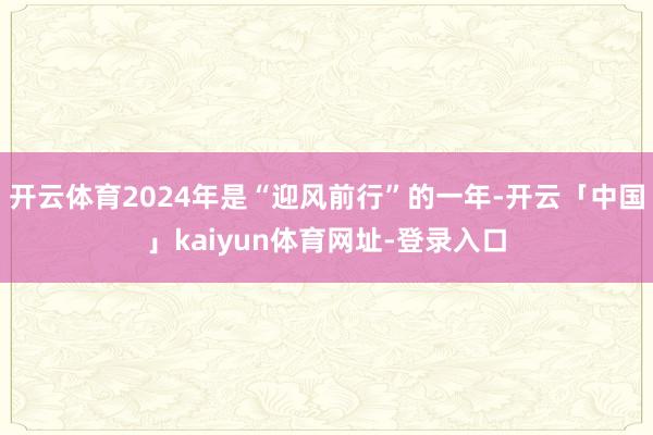 开云体育2024年是“迎风前行”的一年-开云「中国」kaiyun体育网址-登录入口