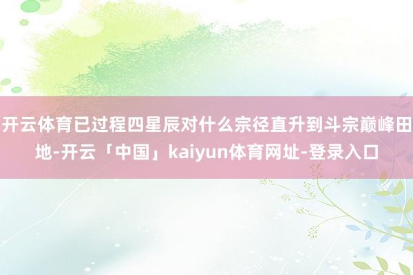 开云体育已过程四星辰对什么宗径直升到斗宗巅峰田地-开云「中国」kaiyun体育网址-登录入口