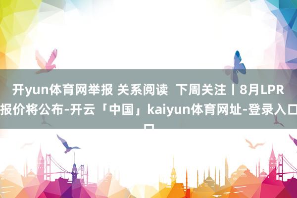 开yun体育网举报 关系阅读  下周关注丨8月LPR报价将公布-开云「中国」kaiyun体育网址-登录入口