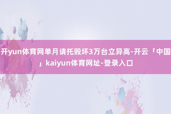 开yun体育网单月请托毁坏3万台立异高-开云「中国」kaiyun体育网址-登录入口