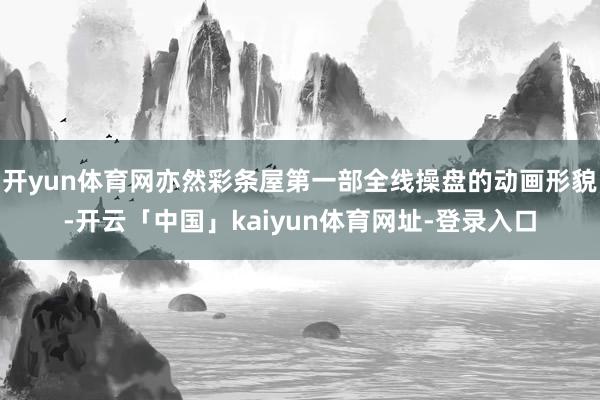 开yun体育网亦然彩条屋第一部全线操盘的动画形貌-开云「中国」kaiyun体育网址-登录入口