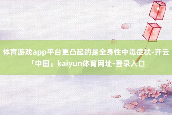 体育游戏app平台更凸起的是全身性中毒症状-开云「中国」kaiyun体育网址-登录入口