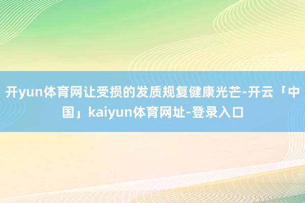 开yun体育网让受损的发质规复健康光芒-开云「中国」kaiyun体育网址-登录入口