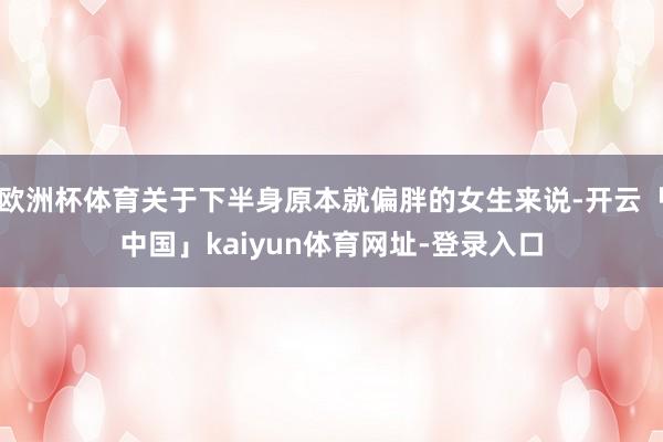 欧洲杯体育关于下半身原本就偏胖的女生来说-开云「中国」kaiyun体育网址-登录入口