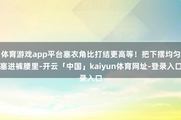 体育游戏app平台塞衣角比打结更高等!把下摆均匀塞进裤腰里-开云「中国」kaiyun体育网址-登录入口
