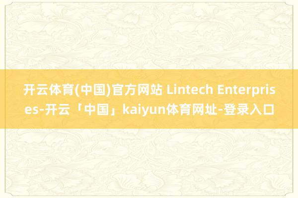 开云体育(中国)官方网站 Lintech Enterprises-开云「中国」kaiyun体育网址-登录入口