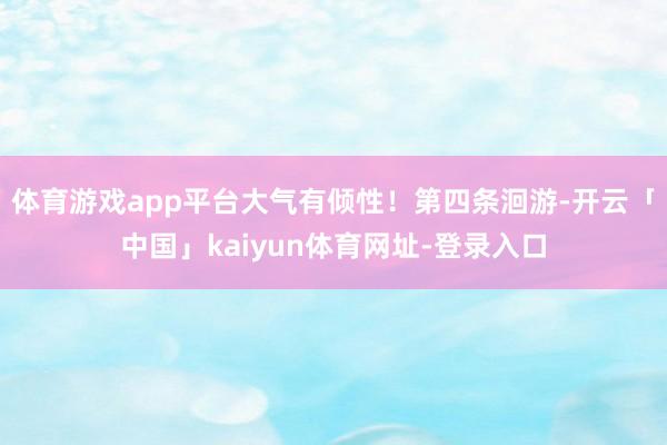 体育游戏app平台大气有倾性！第四条洄游-开云「中国」kaiyun体育网址-登录入口