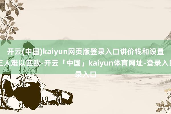 开云(中国)kaiyun网页版登录入口讲价钱和设置王人难以匹敌-开云「中国」kaiyun体育网址-登录入口