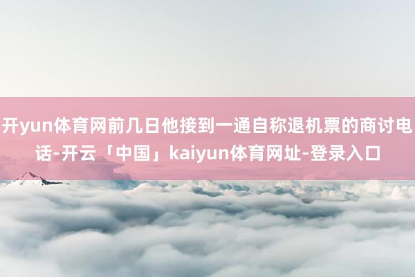 开yun体育网前几日他接到一通自称退机票的商讨电话-开云「中国」kaiyun体育网址-登录入口