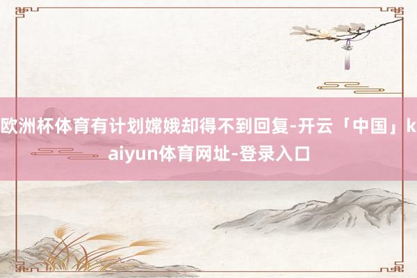 欧洲杯体育有计划嫦娥却得不到回复-开云「中国」kaiyun体育网址-登录入口