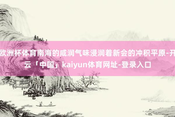 欧洲杯体育南海的咸润气味浸润着新会的冲积平原-开云「中国」kaiyun体育网址-登录入口